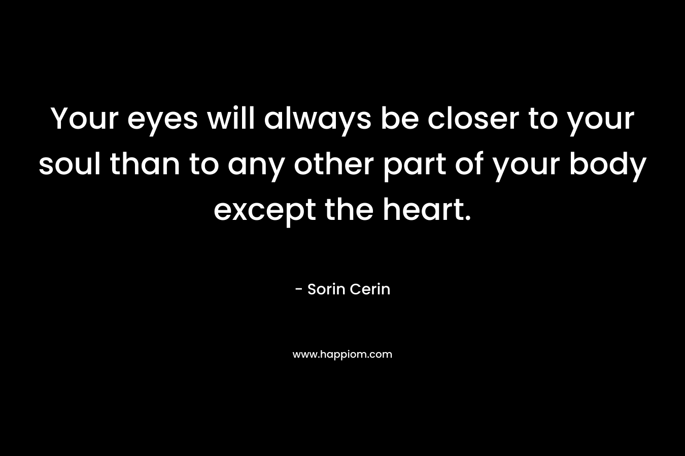 Your eyes will always be closer to your soul than to any other part of your body except the heart. – Sorin Cerin