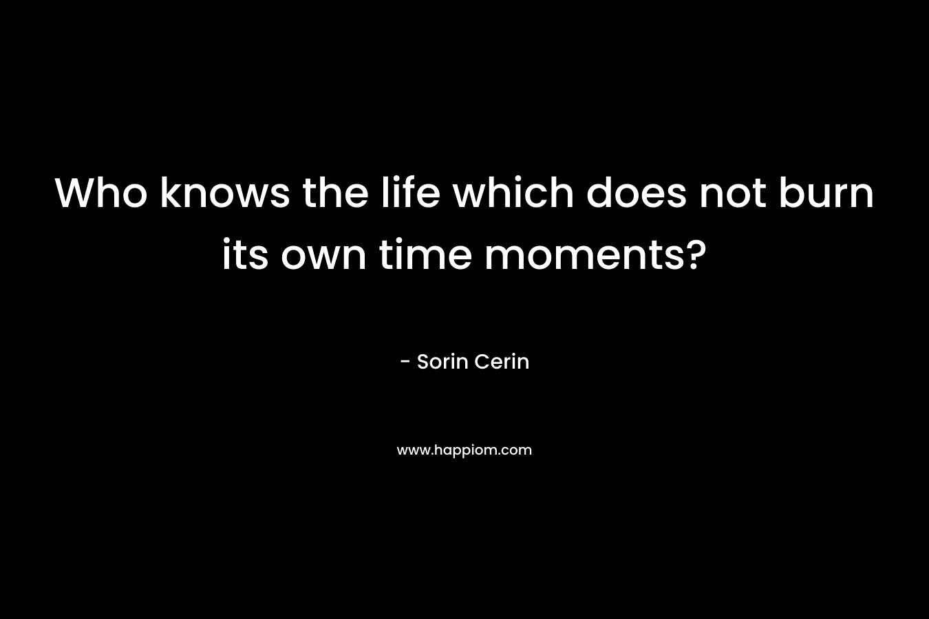 Who knows the life which does not burn its own time moments?