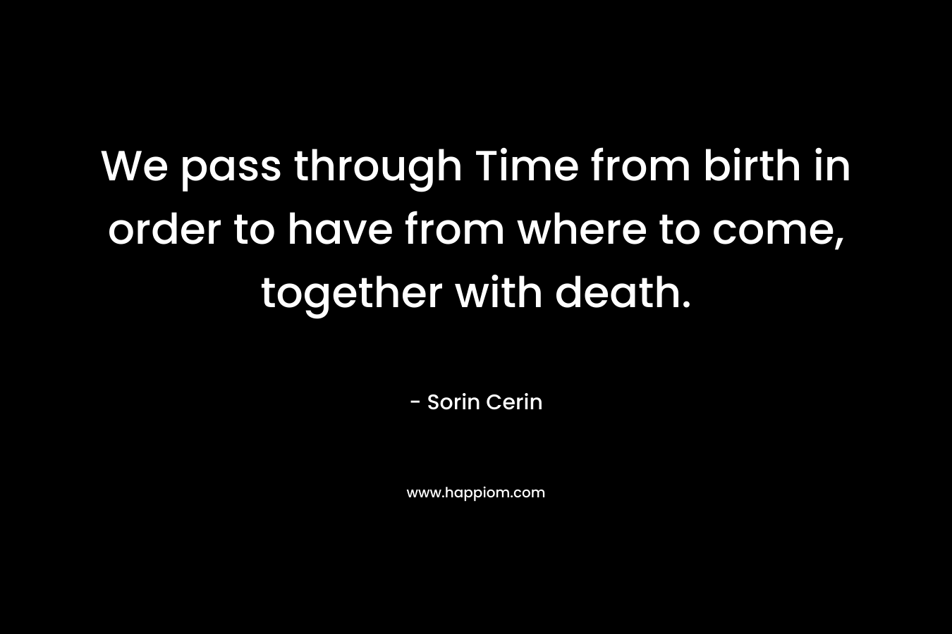 We pass through Time from birth in order to have from where to come, together with death. – Sorin Cerin