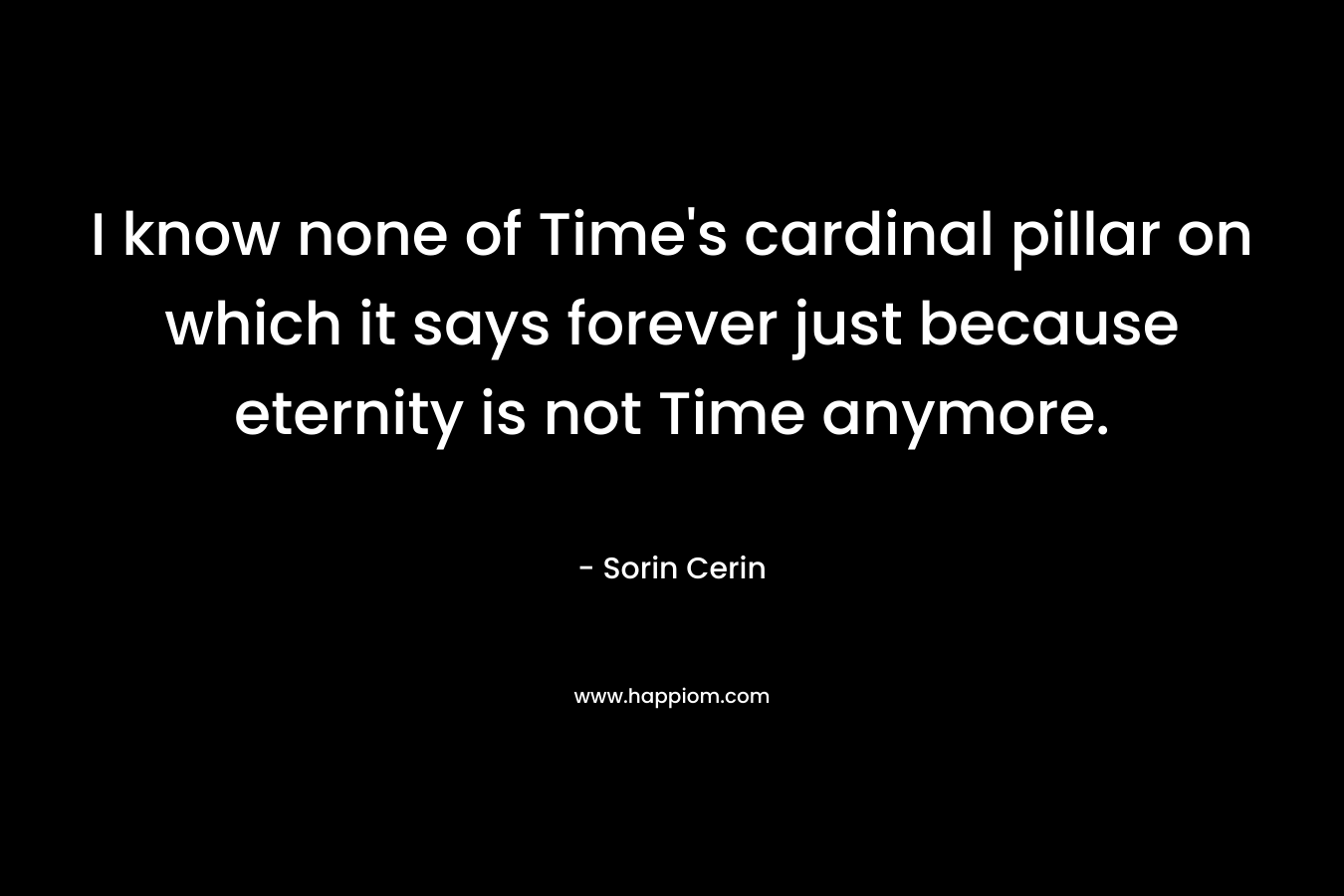 I know none of Time's cardinal pillar on which it says forever just because eternity is not Time anymore.