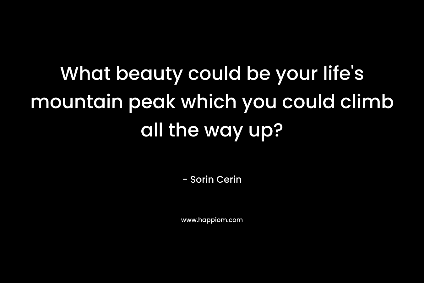 What beauty could be your life’s mountain peak which you could climb all the way up? – Sorin Cerin