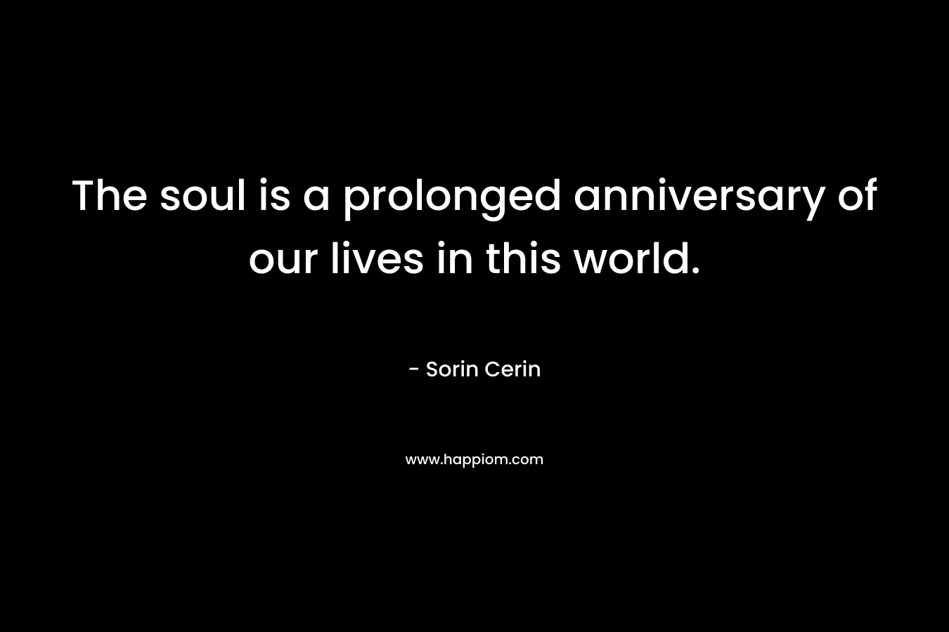 The soul is a prolonged anniversary of our lives in this world.