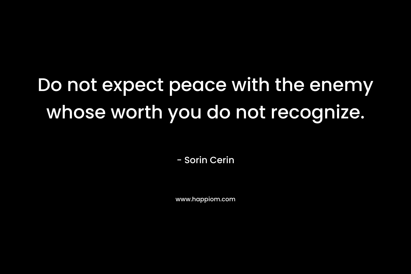 Do not expect peace with the enemy whose worth you do not recognize.