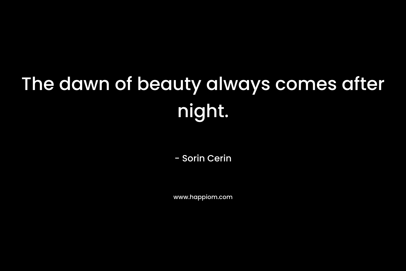 The dawn of beauty always comes after night. – Sorin Cerin