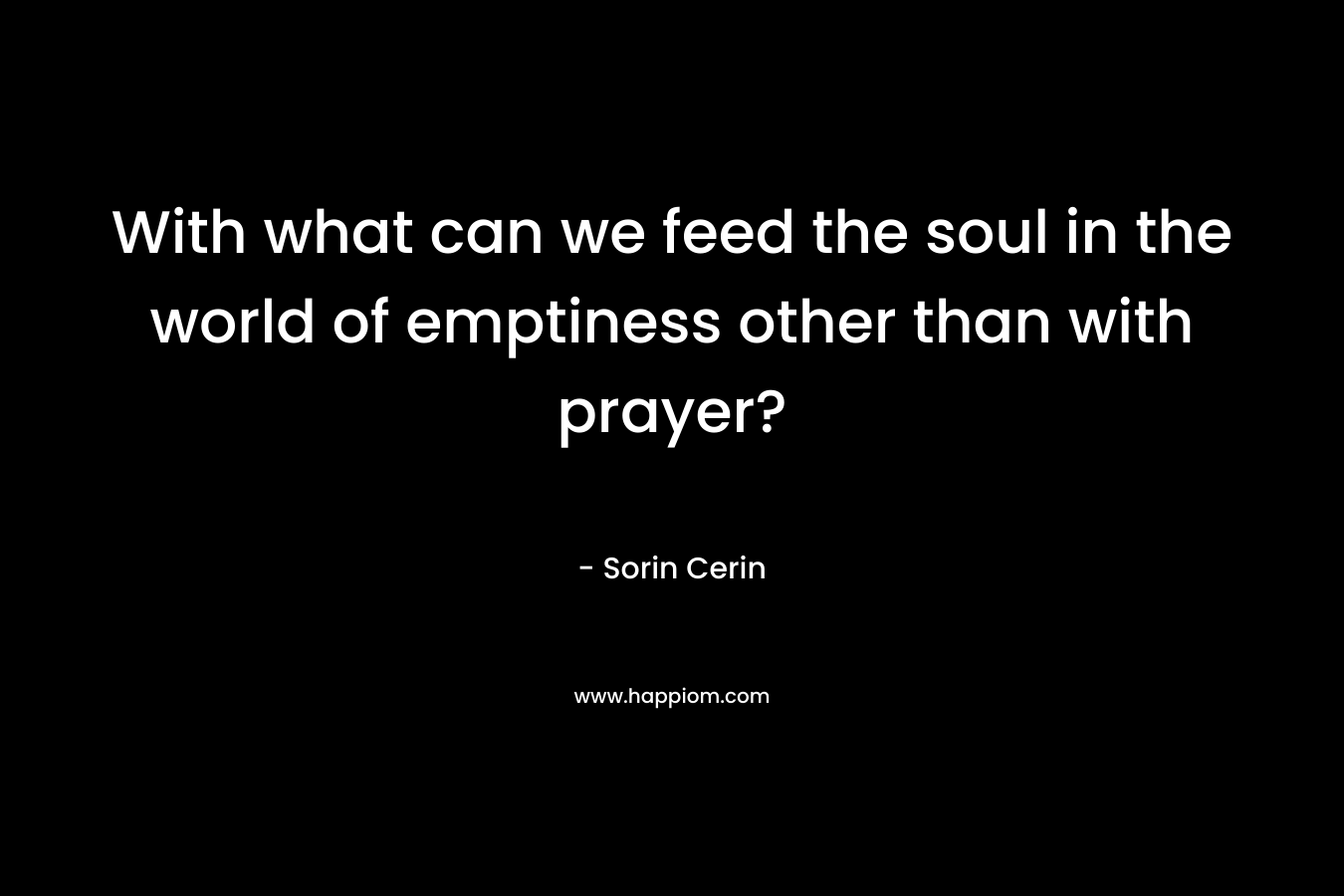 With what can we feed the soul in the world of emptiness other than with prayer? – Sorin Cerin