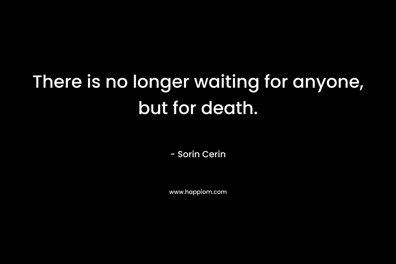 There is no longer waiting for anyone, but for death. – Sorin Cerin