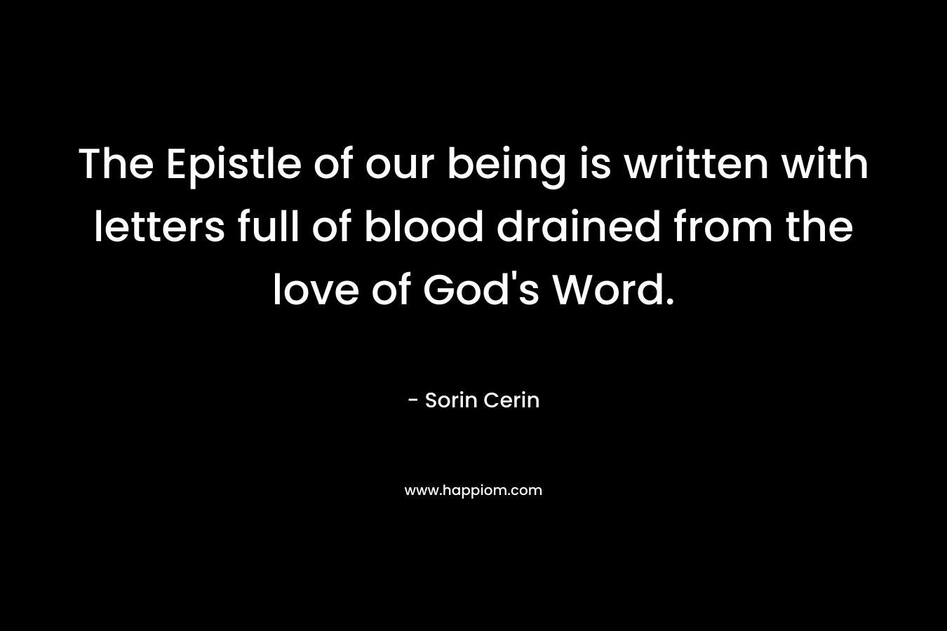 The Epistle of our being is written with letters full of blood drained from the love of God’s Word. – Sorin Cerin