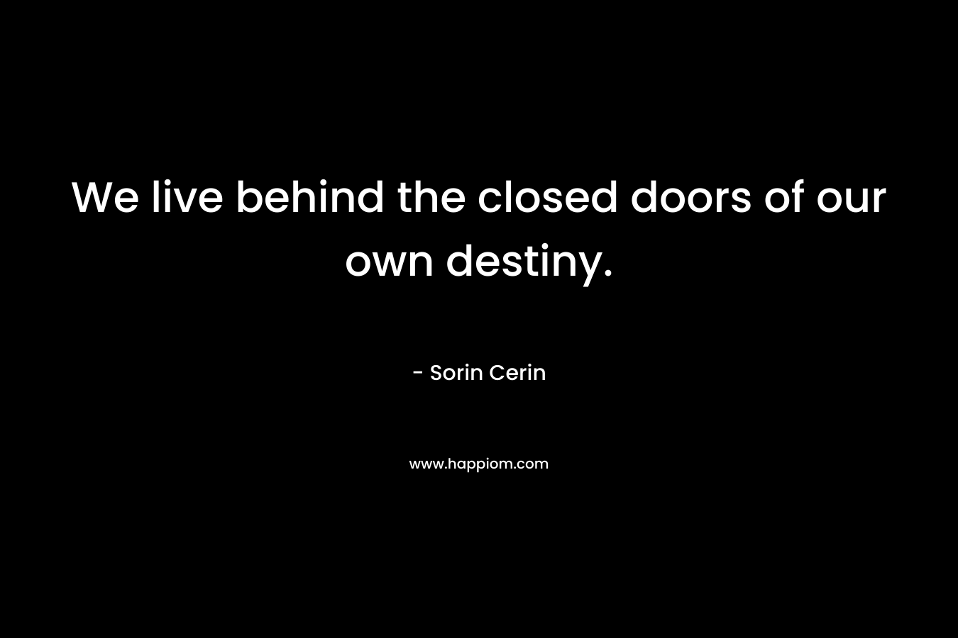 We live behind the closed doors of our own destiny. – Sorin Cerin