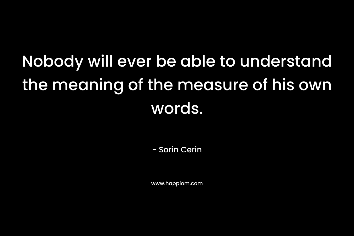 Nobody will ever be able to understand the meaning of the measure of his own words.