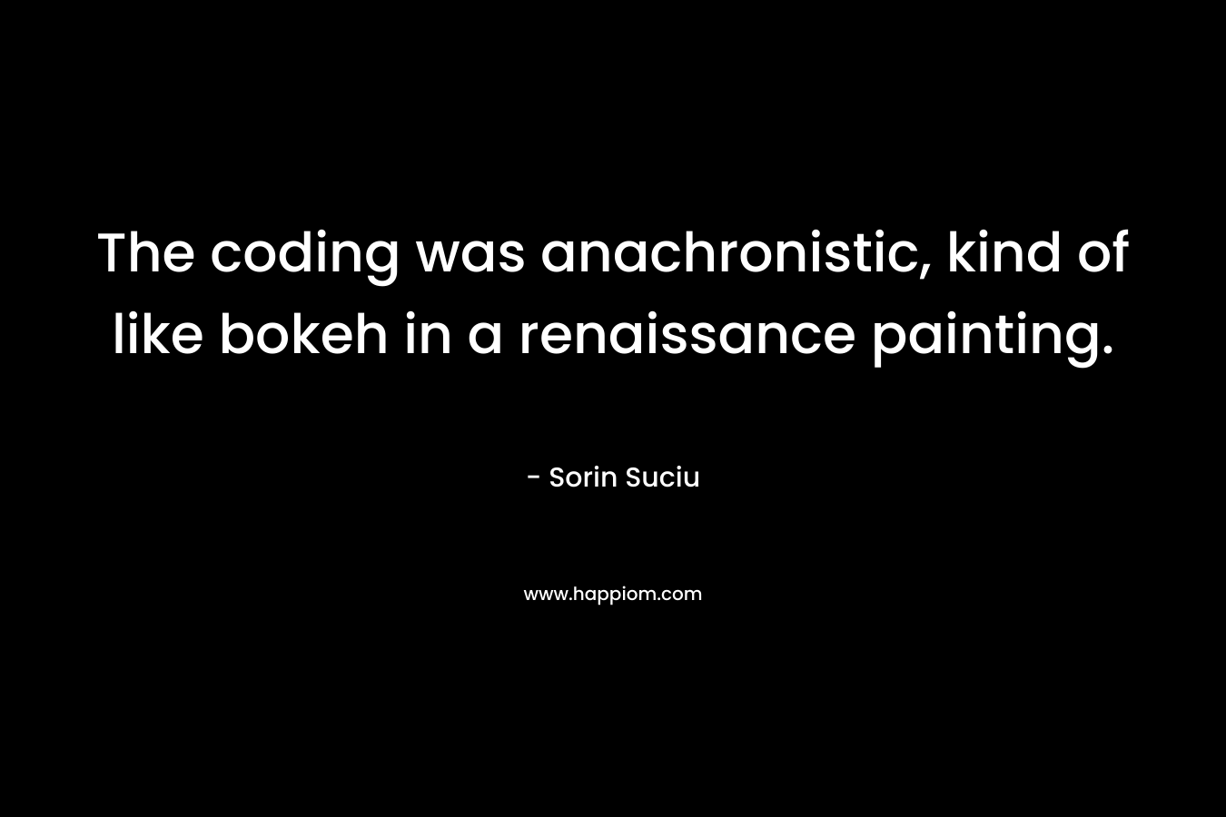 The coding was anachronistic, kind of like bokeh in a renaissance painting. – Sorin Suciu