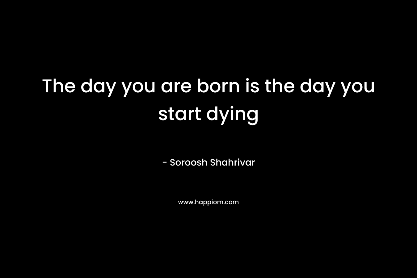 The day you are born is the day you start dying