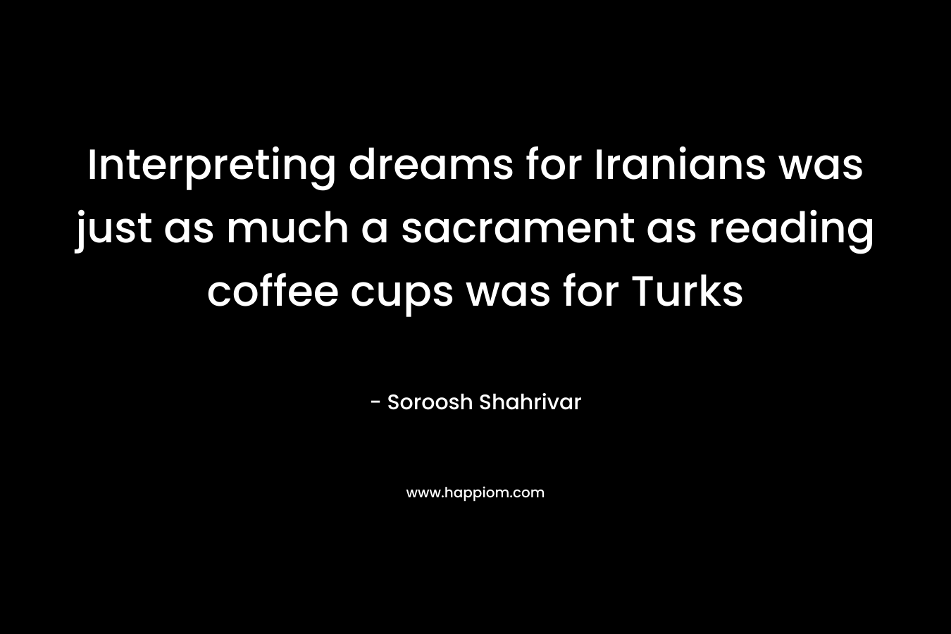 Interpreting dreams for Iranians was just as much a sacrament as reading coffee cups was for Turks