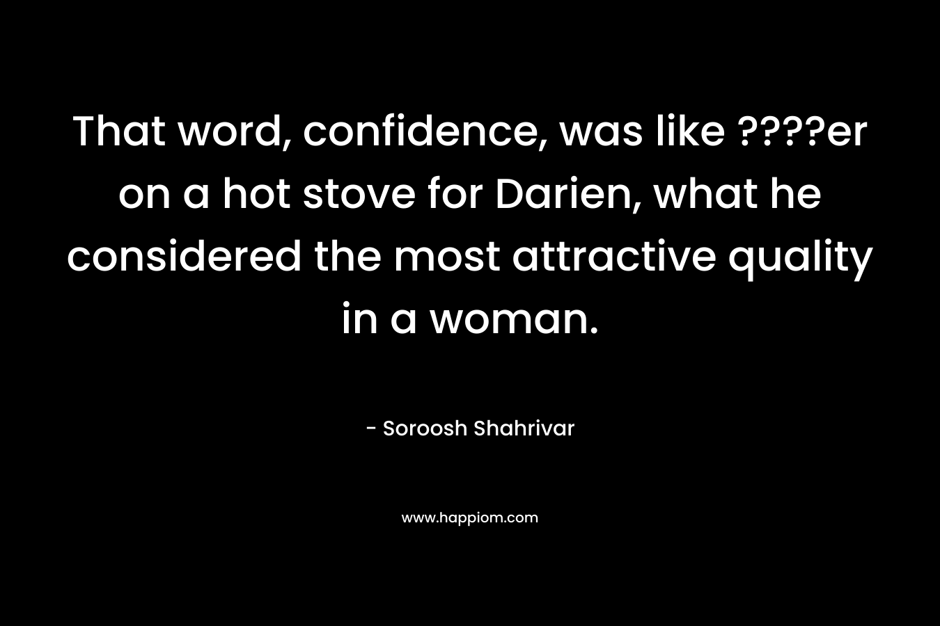 That word, confidence, was like ????er on a hot stove for Darien, what he considered the most attractive quality in a woman. – Soroosh Shahrivar
