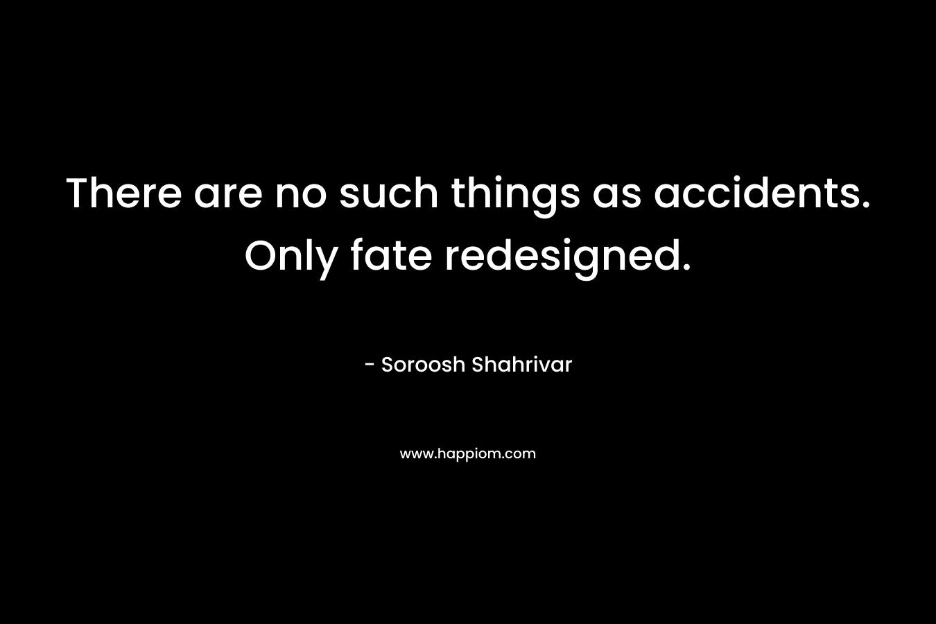 There are no such things as accidents. Only fate redesigned. – Soroosh Shahrivar