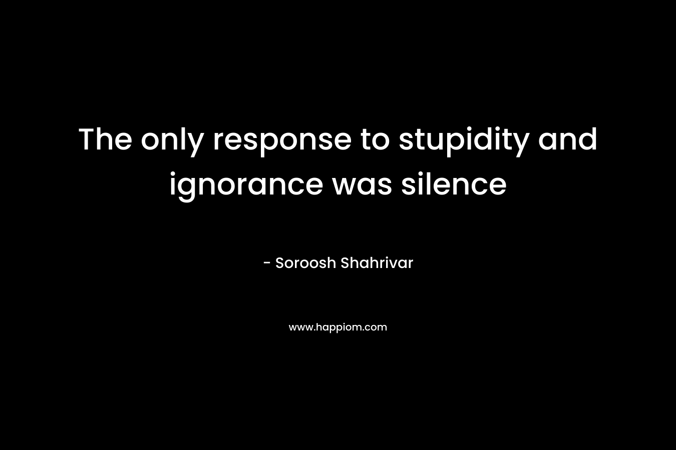 The only response to stupidity and ignorance was silence – Soroosh Shahrivar
