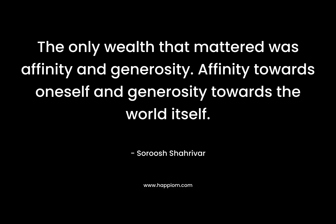 The only wealth that mattered was affinity and generosity. Affinity towards oneself and generosity towards the world itself. – Soroosh Shahrivar