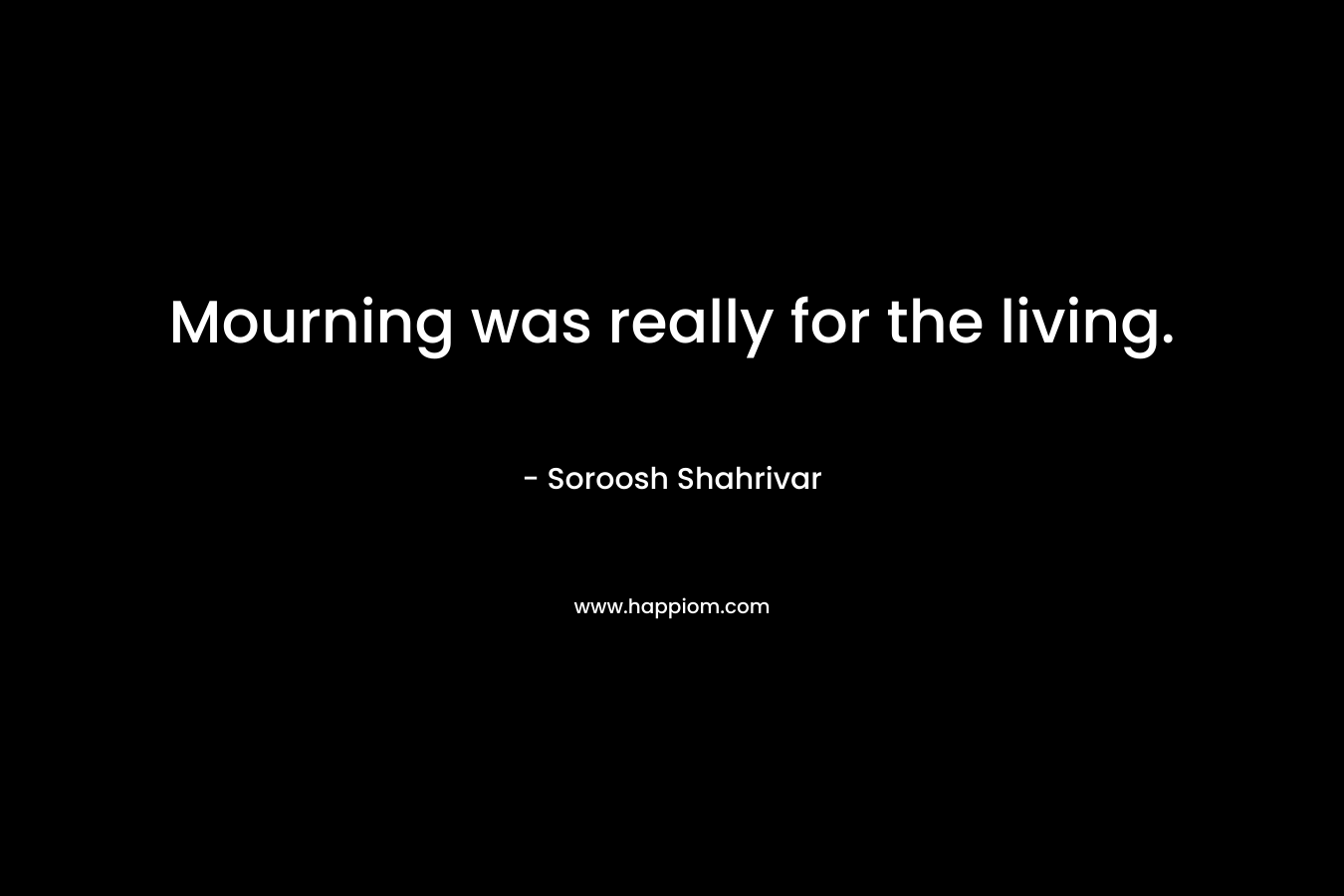 Mourning was really for the living. – Soroosh Shahrivar