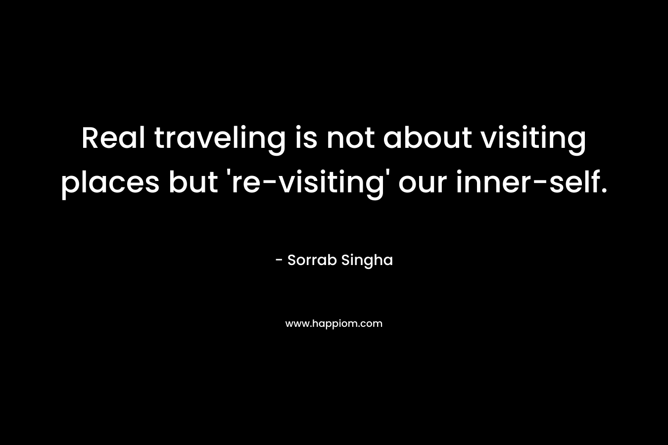 Real traveling is not about visiting places but ‘re-visiting’ our inner-self. – Sorrab Singha