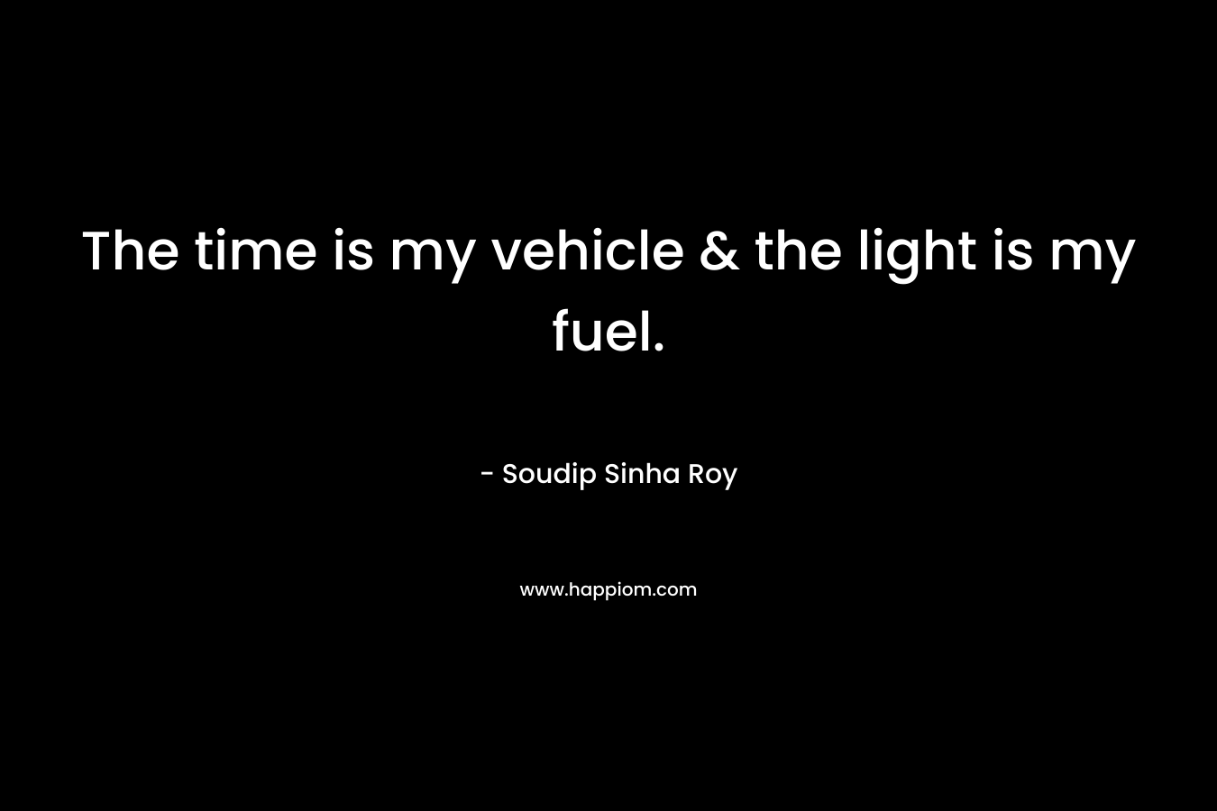 The time is my vehicle & the light is my fuel.