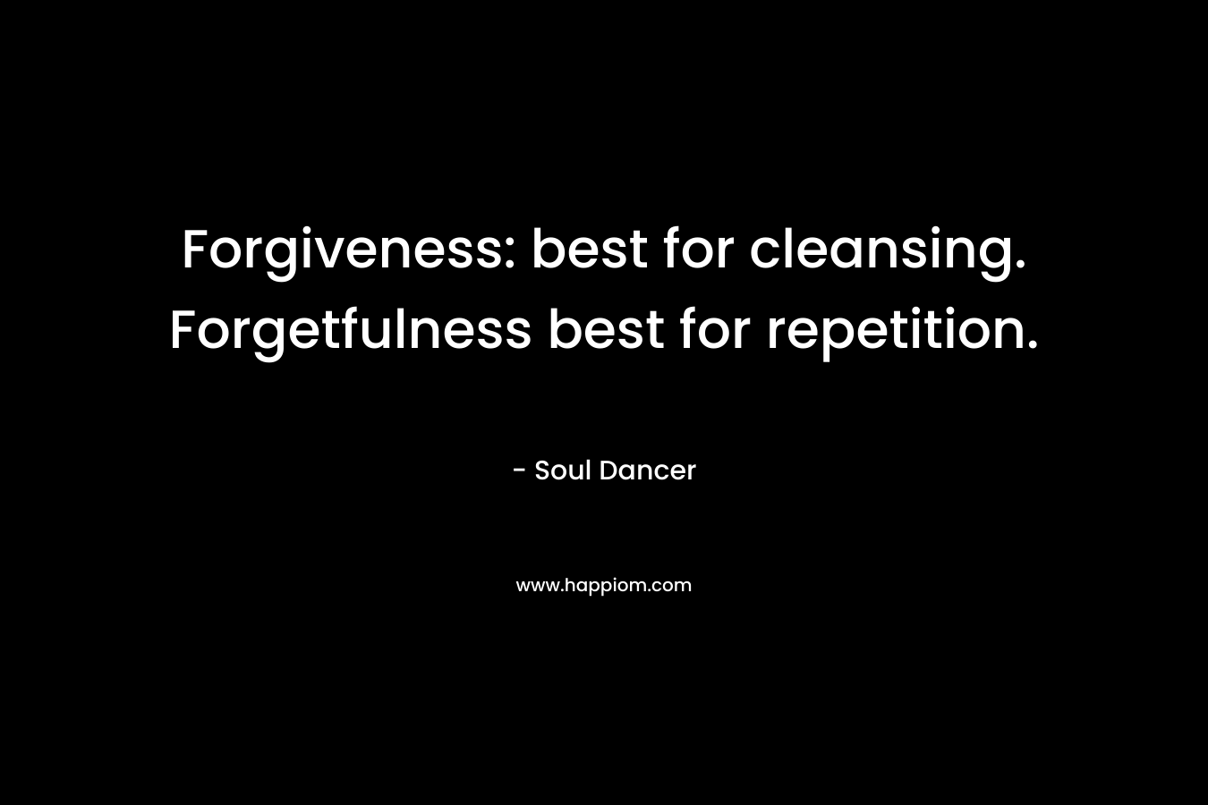 Forgiveness: best for cleansing. Forgetfulness best for repetition.