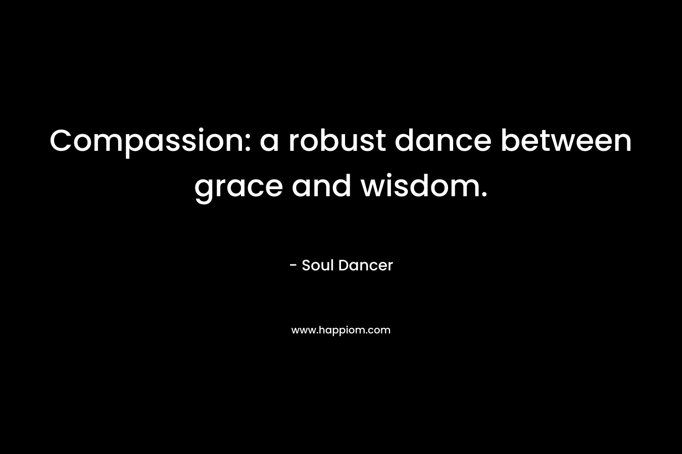 Compassion: a robust dance between grace and wisdom. – Soul Dancer