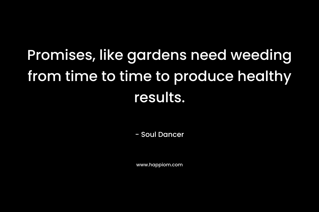 Promises, like gardens need weeding from time to time to produce healthy results. – Soul Dancer
