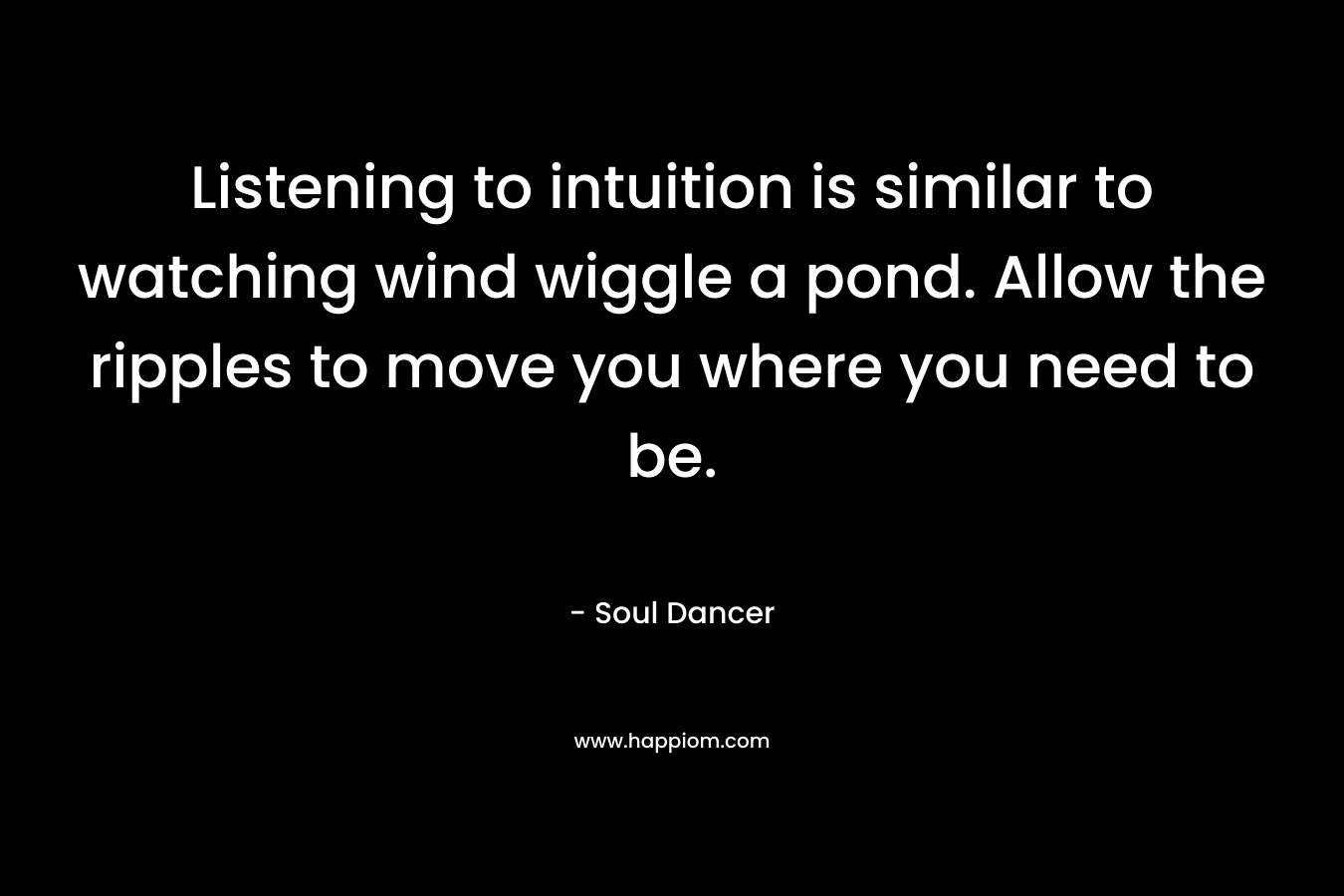 Listening to intuition is similar to watching wind wiggle a pond. Allow the ripples to move you where you need to be.