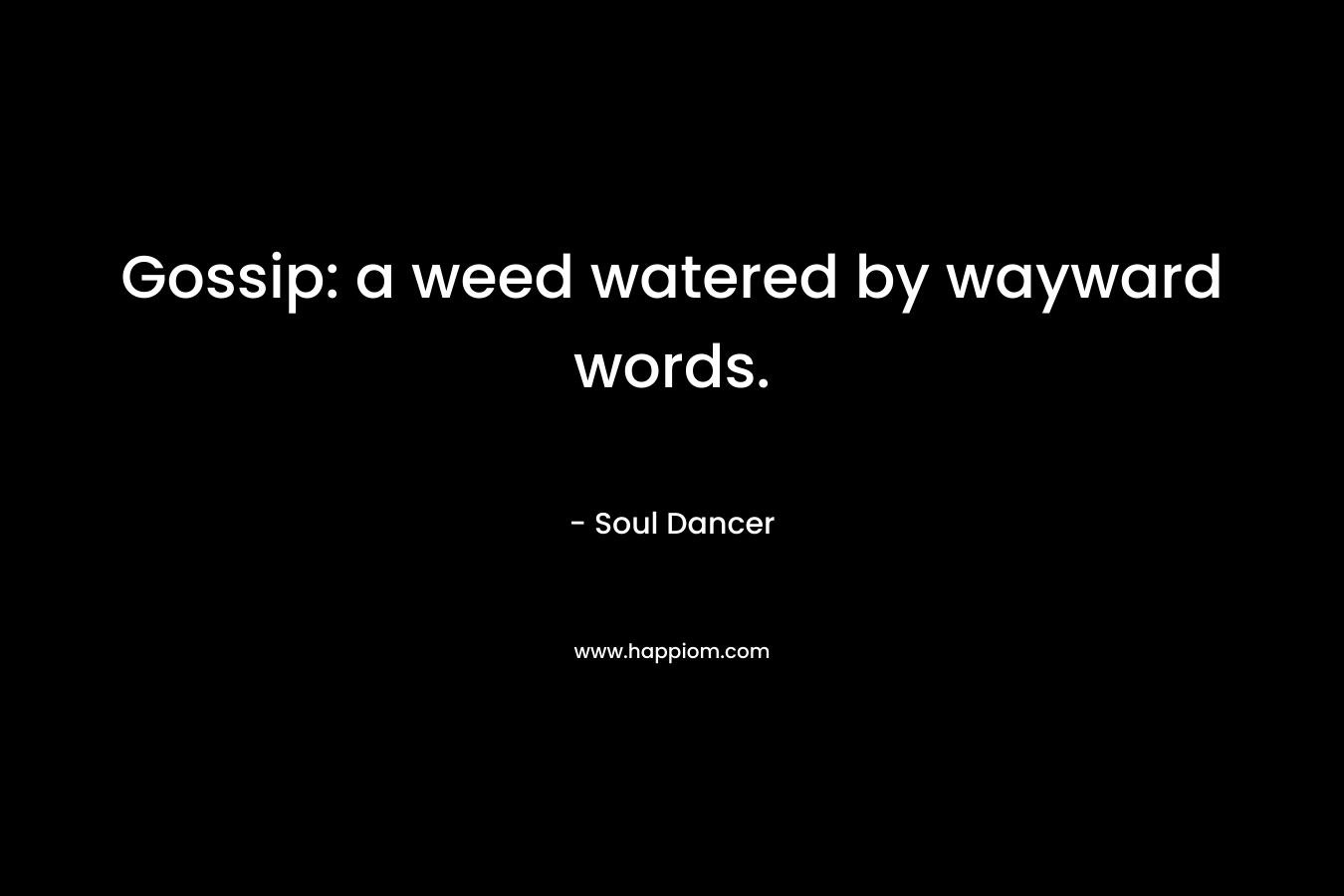 Gossip: a weed watered by wayward words. – Soul Dancer