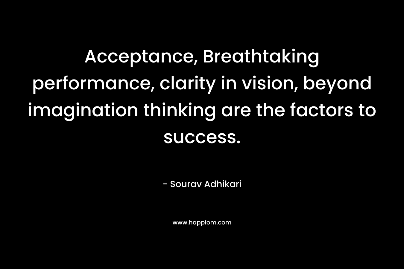 Acceptance, Breathtaking performance, clarity in vision, beyond imagination thinking are the factors to success. – Sourav Adhikari