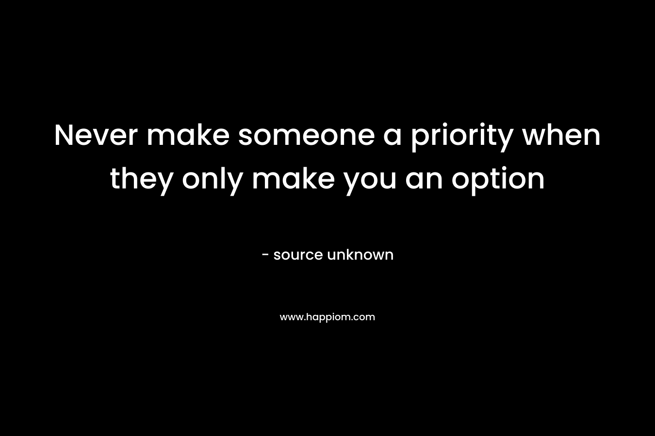 Never make someone a priority when they only make you an option – source unknown