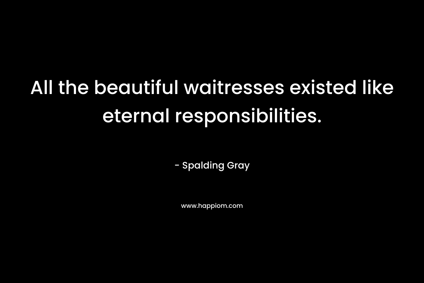 All the beautiful waitresses existed like eternal responsibilities.