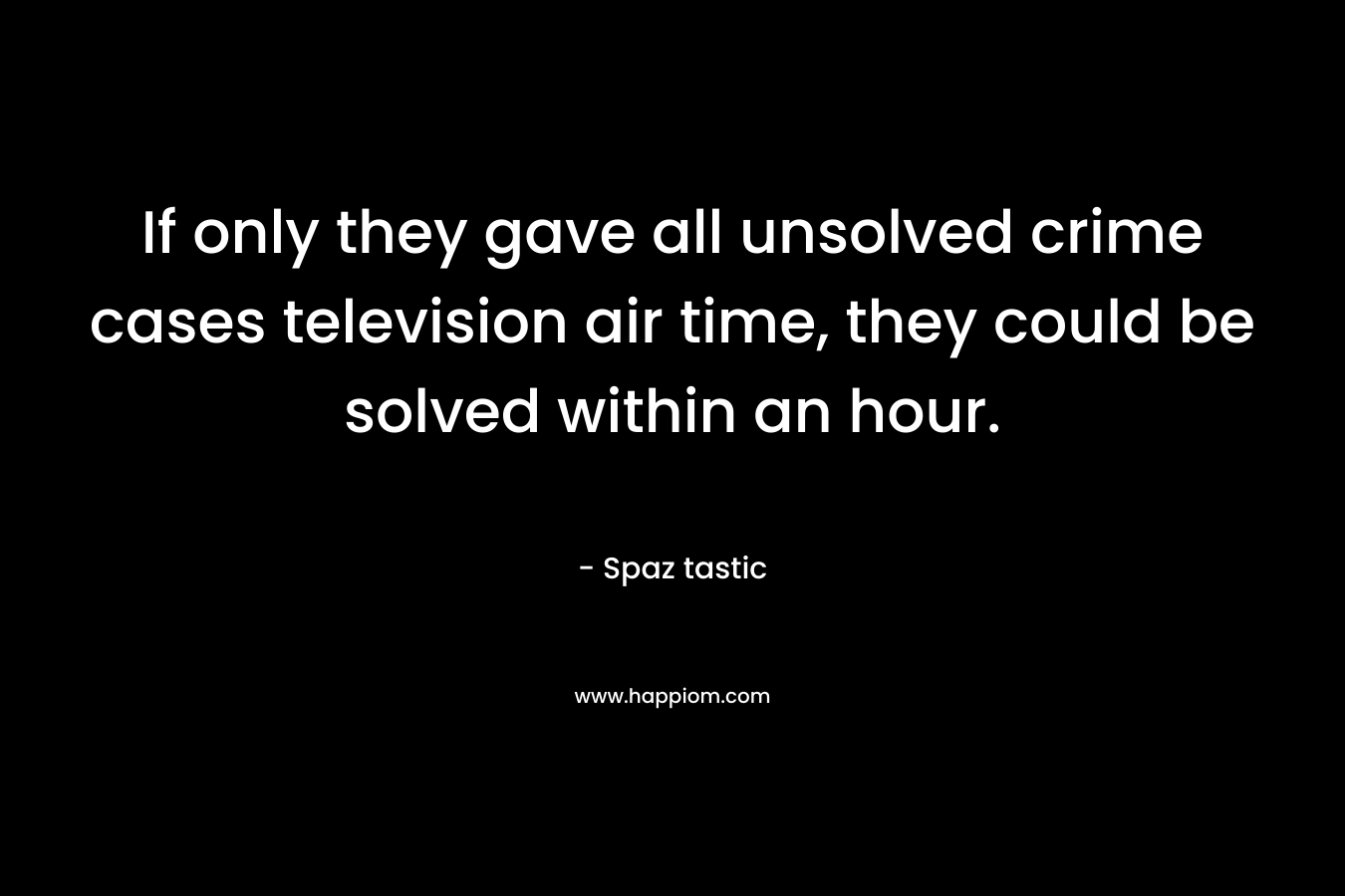 If only they gave all unsolved crime cases television air time, they could be solved within an hour. – Spaz tastic