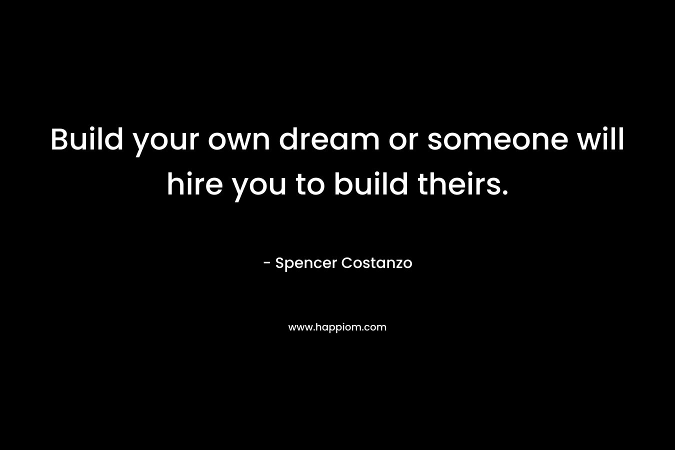 Build your own dream or someone will hire you to build theirs.