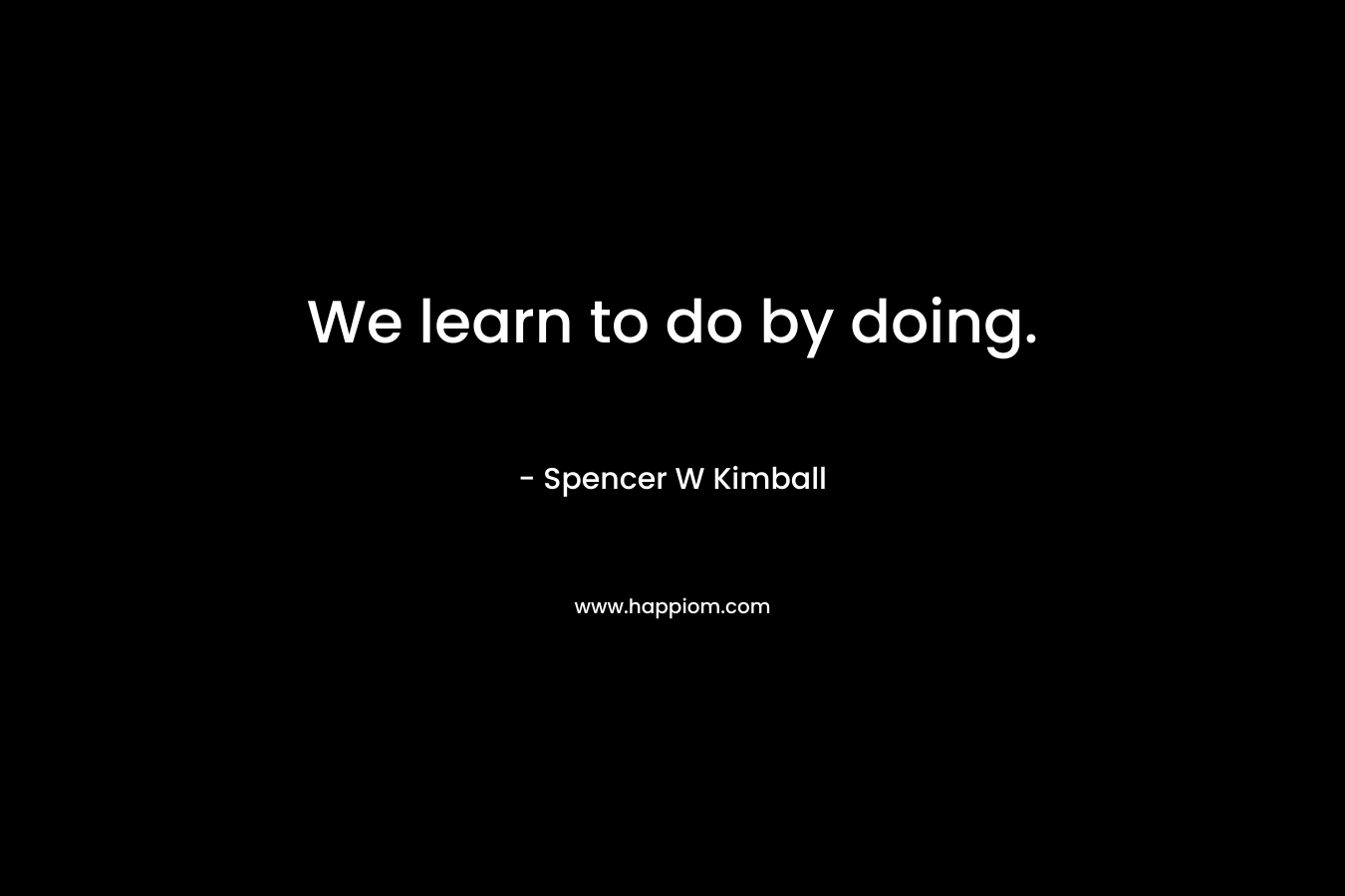 We learn to do by doing.