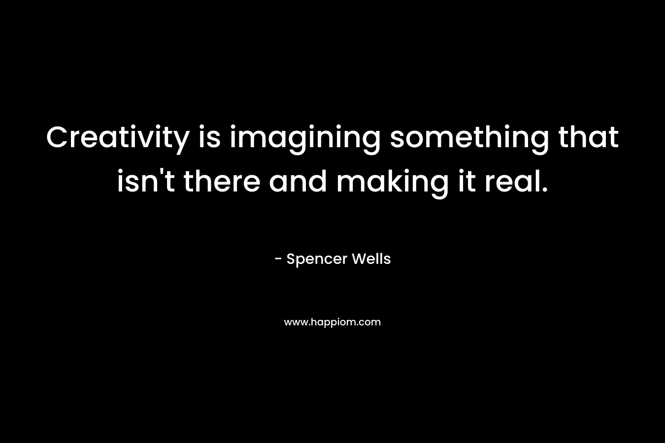 Creativity is imagining something that isn’t there and making it real. – Spencer Wells
