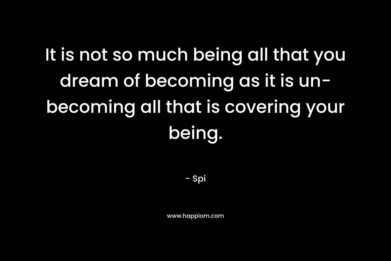 It is not so much being all that you dream of becoming as it is un-becoming all that is covering your being.