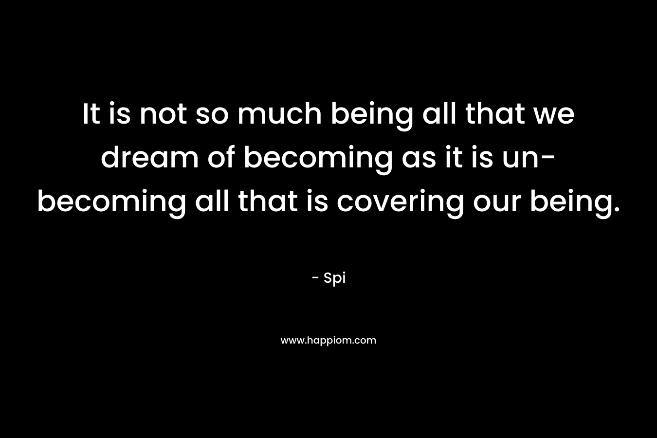 It is not so much being all that we dream of becoming as it is un-becoming all that is covering our being. – Spi