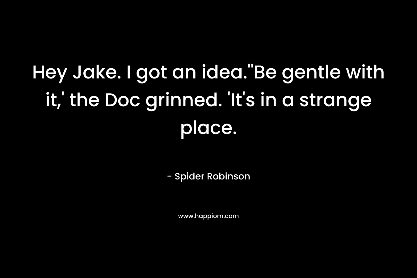 Hey Jake. I got an idea.”Be gentle with it,’ the Doc grinned. ‘It’s in a strange place. – Spider Robinson