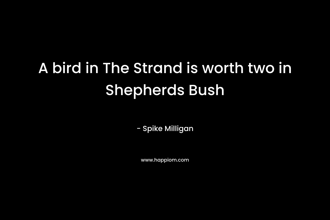 A bird in The Strand is worth two in Shepherds Bush – Spike Milligan