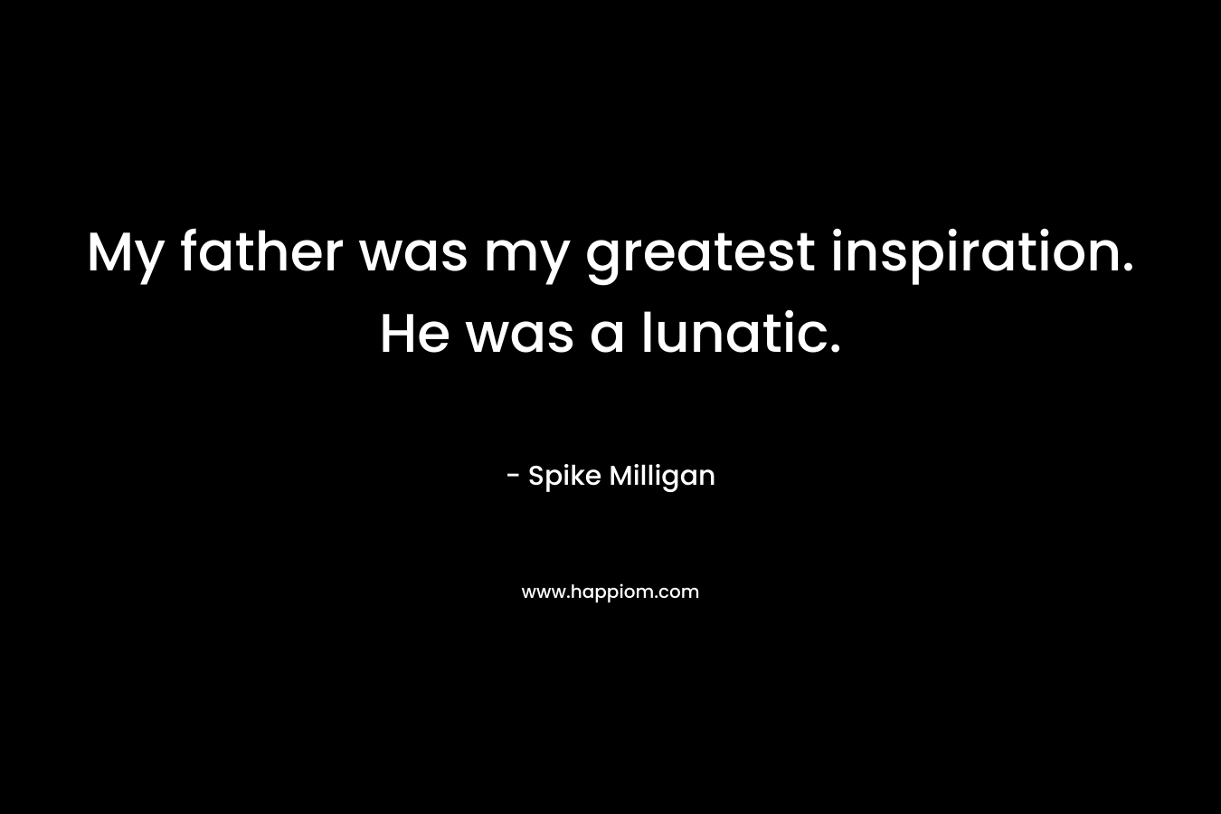 My father was my greatest inspiration. He was a lunatic. – Spike Milligan