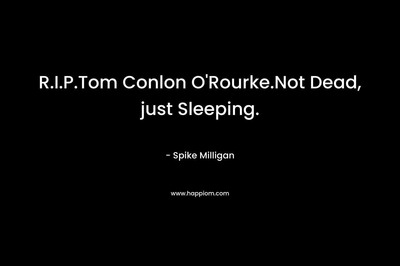 R.I.P.Tom Conlon O'Rourke.Not Dead, just Sleeping.