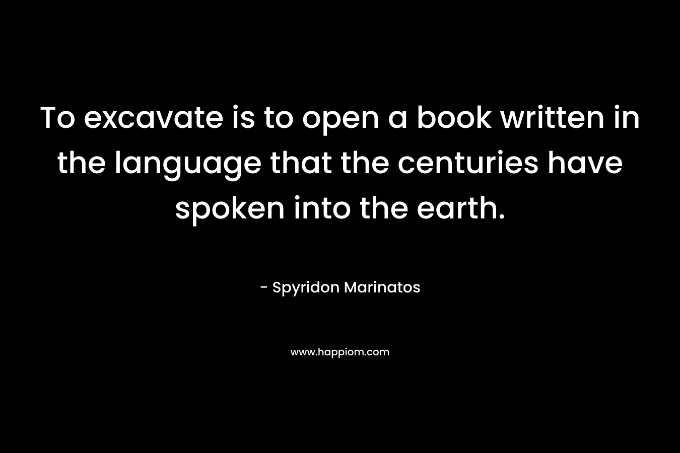 To excavate is to open a book written in the language that the centuries have spoken into the earth. – Spyridon Marinatos