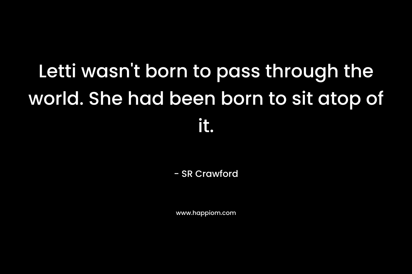 Letti wasn’t born to pass through the world. She had been born to sit atop of it. – SR Crawford