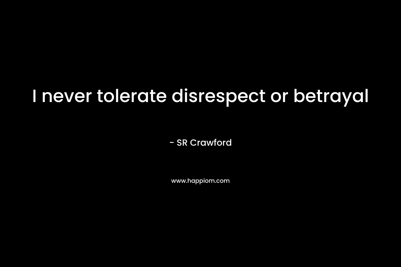 I never tolerate disrespect or betrayal
