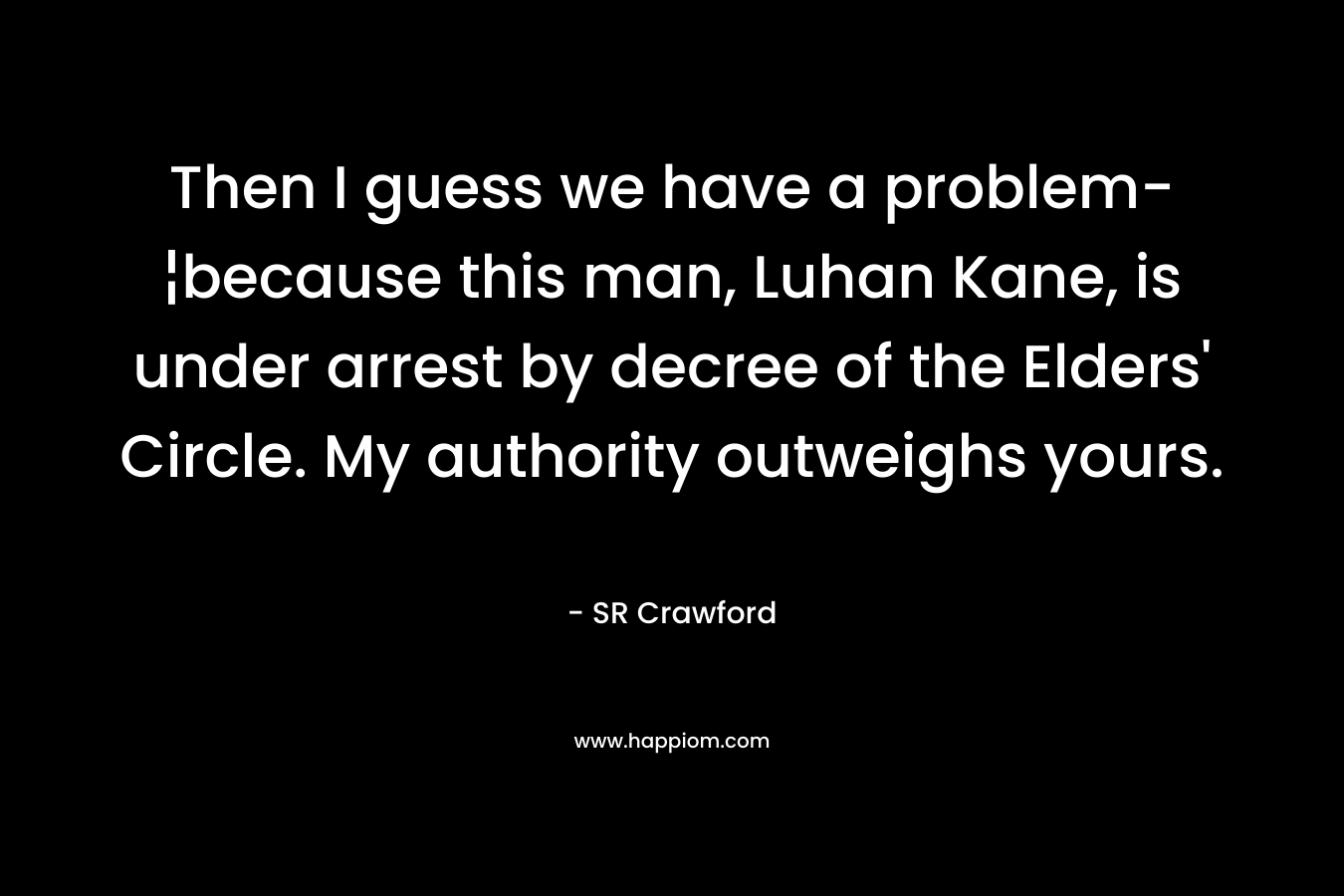 Then I guess we have a problem-¦because this man, Luhan Kane, is under arrest by decree of the Elders’ Circle. My authority outweighs yours. – SR Crawford