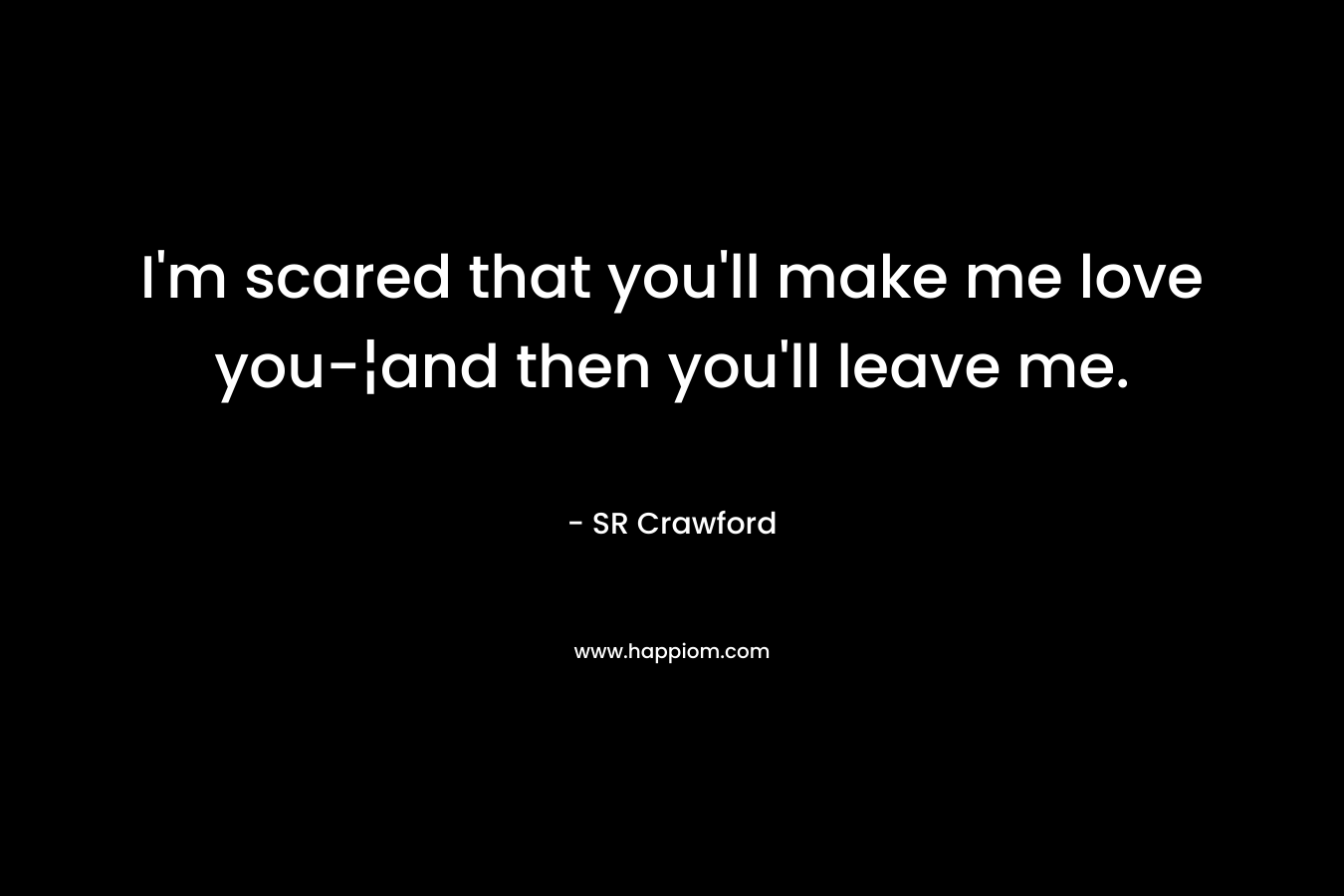 I’m scared that you’ll make me love you-¦and then you’ll leave me. – SR Crawford