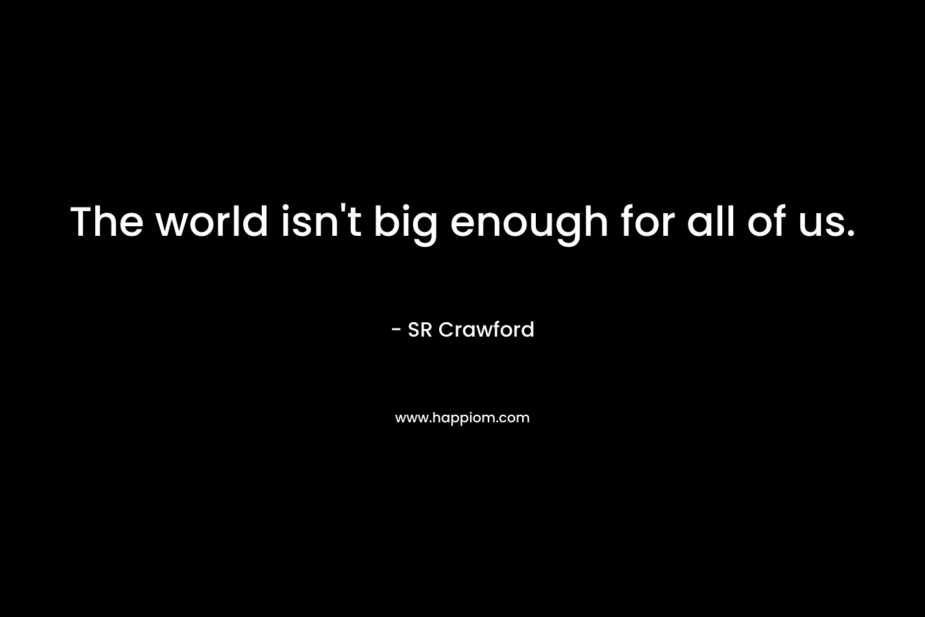The world isn’t big enough for all of us. – SR Crawford