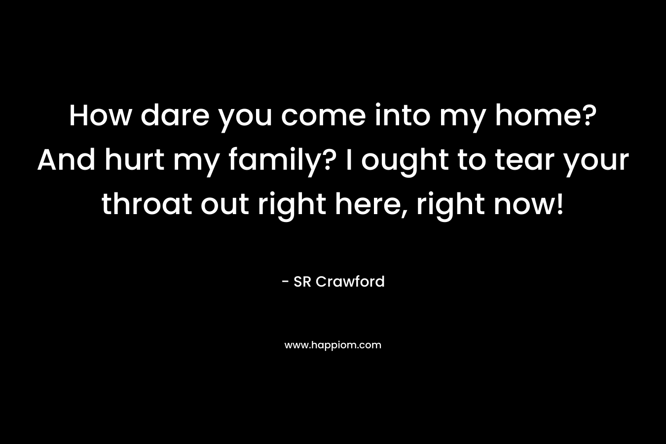 How dare you come into my home? And hurt my family? I ought to tear your throat out right here, right now! – SR Crawford