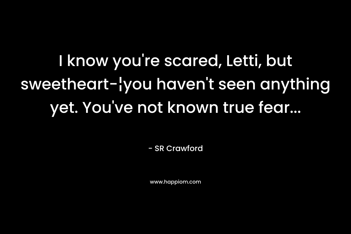 I know you’re scared, Letti, but sweetheart-¦you haven’t seen anything yet. You’ve not known true fear… – SR Crawford