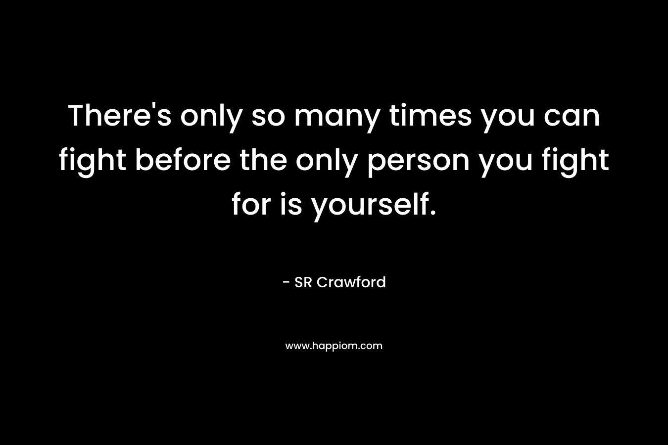 There’s only so many times you can fight before the only person you fight for is yourself. – SR Crawford